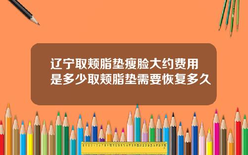 辽宁取颊脂垫瘦脸大约费用是多少取颊脂垫需要恢复多久