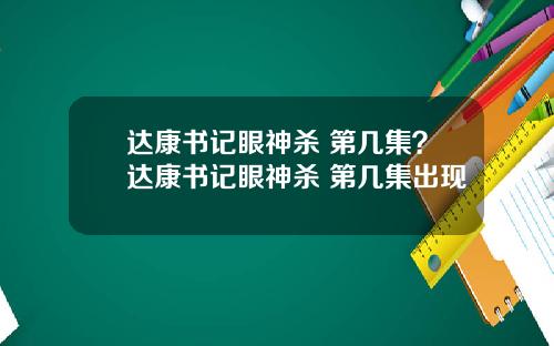 达康书记眼神杀 第几集？达康书记眼神杀 第几集出现