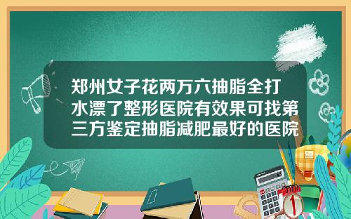 郑州女子花两万六抽脂全打水漂了整形医院有效果可找第三方鉴定抽脂减肥最好的医院