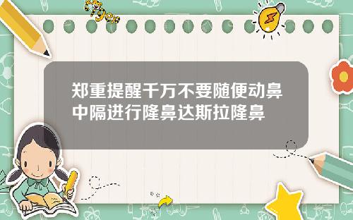郑重提醒千万不要随便动鼻中隔进行隆鼻达斯拉隆鼻