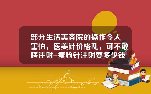 部分生活美容院的操作令人害怕,医美针价格乱,可不敢瞎注射-瘦脸针注射要多少钱一次