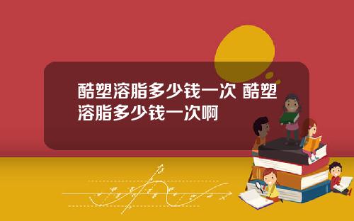 酷塑溶脂多少钱一次 酷塑溶脂多少钱一次啊