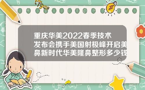 重庆华美2022春季技术发布会携手美国射极峰开启美鼻新时代华美隆鼻整形多少钱