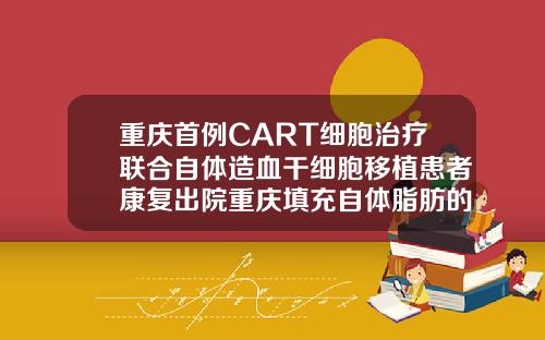 重庆首例CART细胞治疗联合自体造血干细胞移植患者康复出院重庆填充自体脂肪的医院