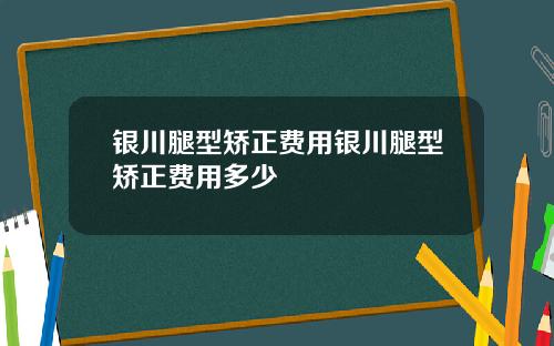 银川腿型矫正费用银川腿型矫正费用多少