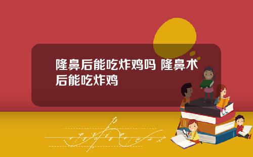 隆鼻后能吃炸鸡吗 隆鼻术后能吃炸鸡