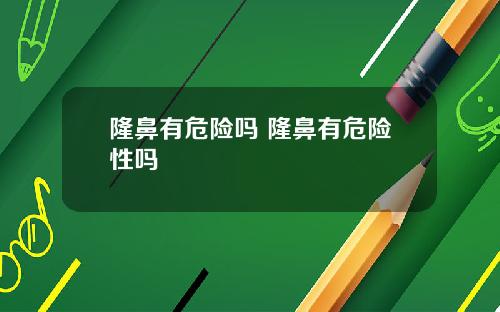 隆鼻有危险吗 隆鼻有危险性吗