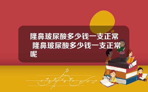 隆鼻玻尿酸多少钱一支正常 隆鼻玻尿酸多少钱一支正常呢