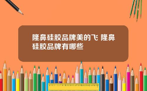 隆鼻硅胶品牌美的飞 隆鼻硅胶品牌有哪些