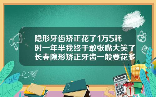 隐形牙齿矫正花了1万5耗时一年半我终于敢张嘴大笑了长春隐形矫正牙齿一般要花多少钱一颗