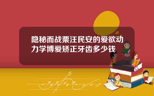 隐秘而战栗汪民安的爱欲动力学博爱矫正牙齿多少钱