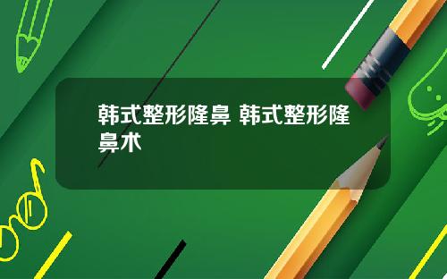 韩式整形隆鼻 韩式整形隆鼻术