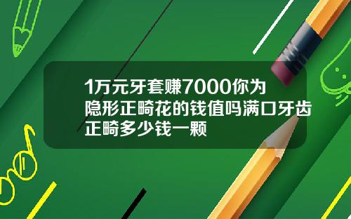 1万元牙套赚7000你为隐形正畸花的钱值吗满口牙齿正畸多少钱一颗