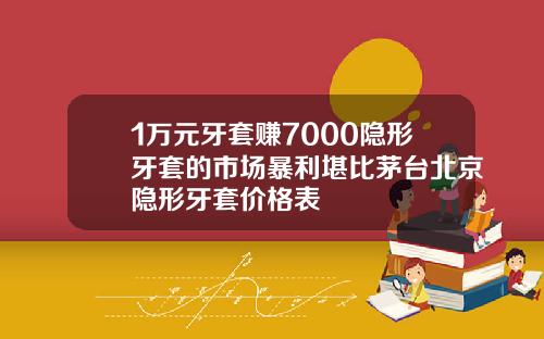1万元牙套赚7000隐形牙套的市场暴利堪比茅台北京隐形牙套价格表
