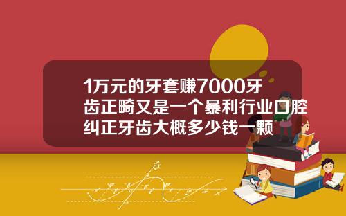 1万元的牙套赚7000牙齿正畸又是一个暴利行业口腔纠正牙齿大概多少钱一颗