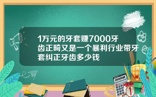 1万元的牙套赚7000牙齿正畸又是一个暴利行业带牙套纠正牙齿多少钱