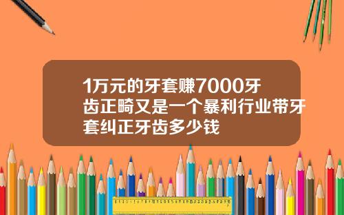 1万元的牙套赚7000牙齿正畸又是一个暴利行业带牙套纠正牙齿多少钱