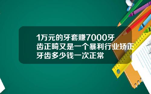 1万元的牙套赚7000牙齿正畸又是一个暴利行业矫正牙齿多少钱一次正常