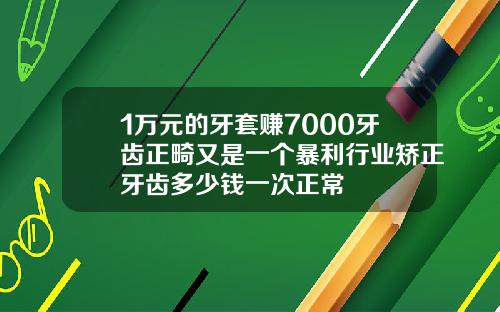 1万元的牙套赚7000牙齿正畸又是一个暴利行业矫正牙齿多少钱一次正常