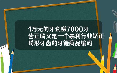 1万元的牙套赚7000牙齿正畸又是一个暴利行业矫正畸形牙齿的牙箍商品编码