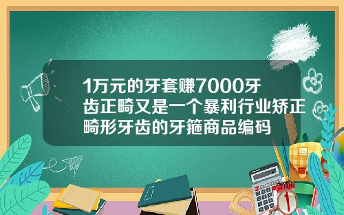 1万元的牙套赚7000牙齿正畸又是一个暴利行业矫正畸形牙齿的牙箍商品编码