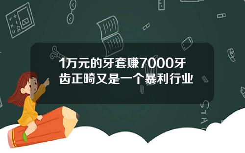 1万元的牙套赚7000牙齿正畸又是一个暴利行业