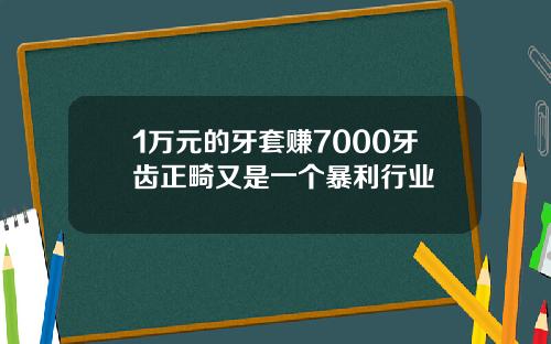 1万元的牙套赚7000牙齿正畸又是一个暴利行业