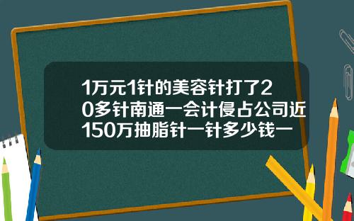1万元1针的美容针打了20多针南通一会计侵占公司近150万抽脂针一针多少钱一支
