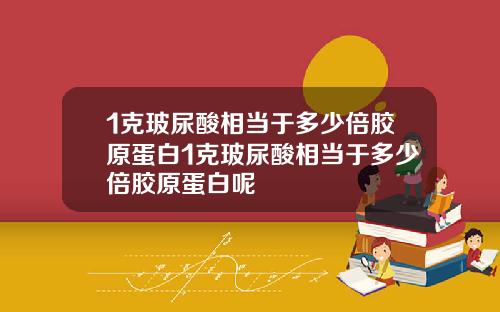 1克玻尿酸相当于多少倍胶原蛋白1克玻尿酸相当于多少倍胶原蛋白呢