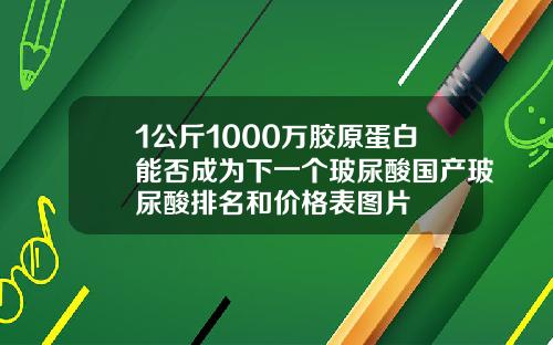 1公斤1000万胶原蛋白能否成为下一个玻尿酸国产玻尿酸排名和价格表图片