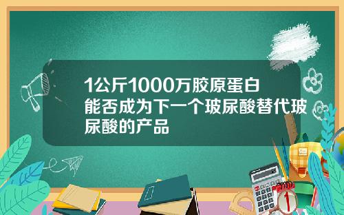 1公斤1000万胶原蛋白能否成为下一个玻尿酸替代玻尿酸的产品
