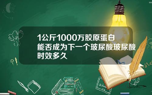 1公斤1000万胶原蛋白能否成为下一个玻尿酸玻尿酸时效多久