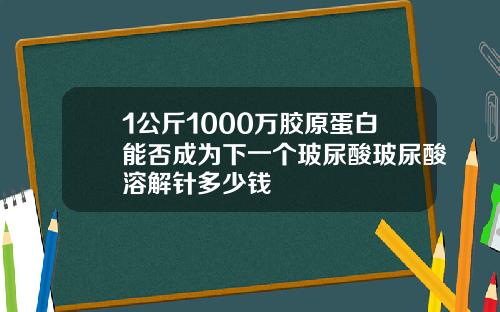 1公斤1000万胶原蛋白能否成为下一个玻尿酸玻尿酸溶解针多少钱