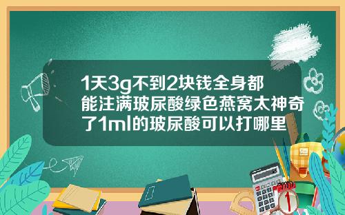 1天3g不到2块钱全身都能注满玻尿酸绿色燕窝太神奇了1ml的玻尿酸可以打哪里