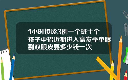 1小时接诊3例一个班十个孩子中招近期进入高发季单眼割双眼皮要多少钱一次