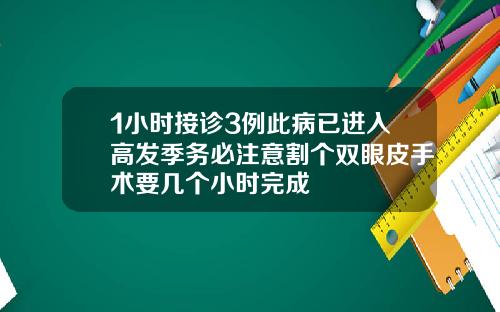 1小时接诊3例此病已进入高发季务必注意割个双眼皮手术要几个小时完成
