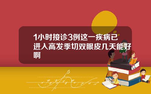 1小时接诊3例这一疾病已进入高发季切双眼皮几天能好啊