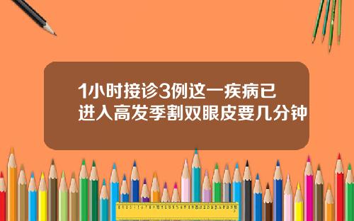 1小时接诊3例这一疾病已进入高发季割双眼皮要几分钟
