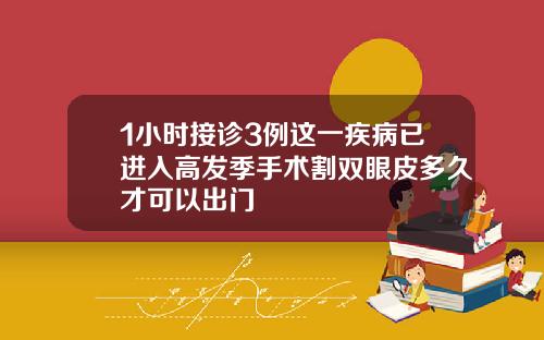 1小时接诊3例这一疾病已进入高发季手术割双眼皮多久才可以出门