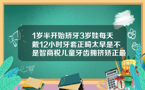 1岁半开始矫牙3岁娃每天戴12小时牙套正畸太早是不是智商税儿童牙齿拥挤矫正最佳年龄