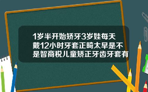 1岁半开始矫牙3岁娃每天戴12小时牙套正畸太早是不是智商税儿童矫正牙齿牙套有几天没带会不会有影响