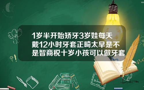 1岁半开始矫牙3岁娃每天戴12小时牙套正畸太早是不是智商税十岁小孩可以做牙套吗