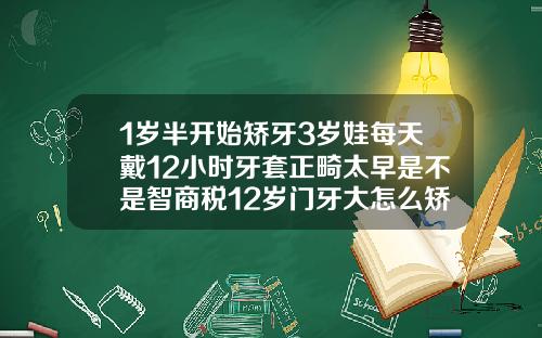 1岁半开始矫牙3岁娃每天戴12小时牙套正畸太早是不是智商税12岁门牙大怎么矫正视频