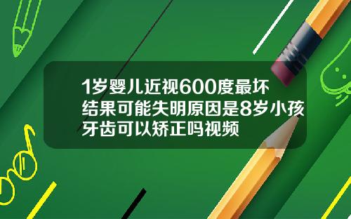 1岁婴儿近视600度最坏结果可能失明原因是8岁小孩牙齿可以矫正吗视频