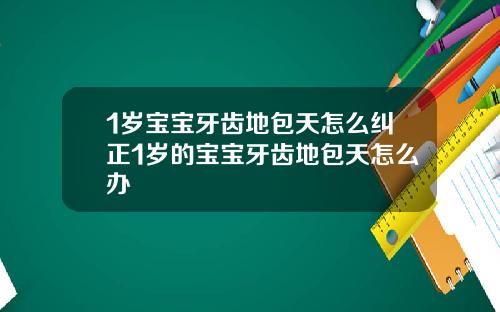 1岁宝宝牙齿地包天怎么纠正1岁的宝宝牙齿地包天怎么办