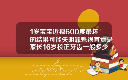 1岁宝宝近视600度最坏的结果可能失明罪魁祸首竟是家长16岁校正牙齿一般多少钱一颗呢