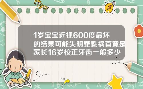 1岁宝宝近视600度最坏的结果可能失明罪魁祸首竟是家长16岁校正牙齿一般多少钱一颗呢