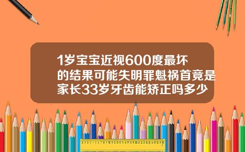 1岁宝宝近视600度最坏的结果可能失明罪魁祸首竟是家长33岁牙齿能矫正吗多少钱