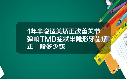 1年半隐适美矫正改善关节弹响TMD症状半隐形牙齿矫正一般多少钱