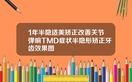 1年半隐适美矫正改善关节弹响TMD症状半隐形矫正牙齿效果图